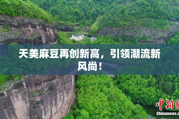 天美麻豆再创新高，引领潮流新风尚！