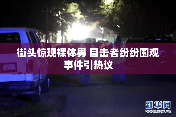 街头惊现裸体男 目击者纷纷围观事件引热议