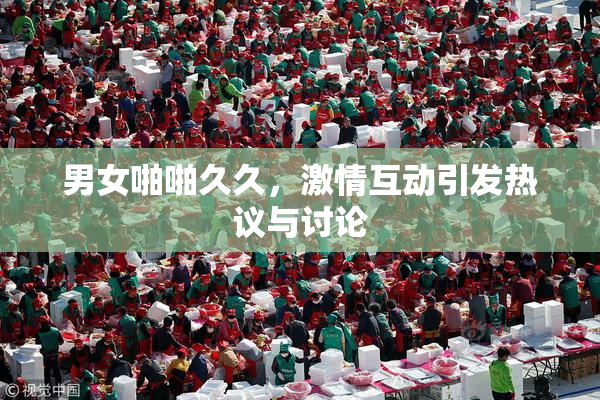 男女啪啪久久，激情互动引发热议与讨论
