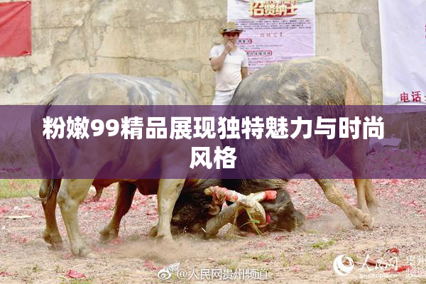粉嫩99精品展现独特魅力与时尚风格
