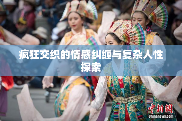 疯狂交织的情感纠缠与复杂人性探索