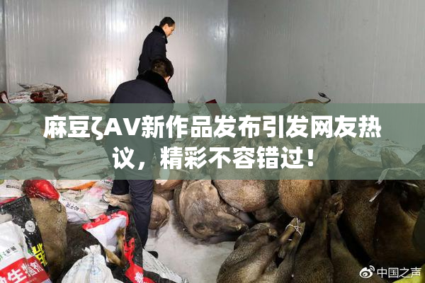 麻豆ζAV新作品发布引发网友热议，精彩不容错过！