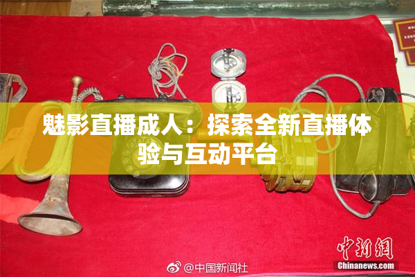 魅影直播成人：探索全新直播体验与互动平台