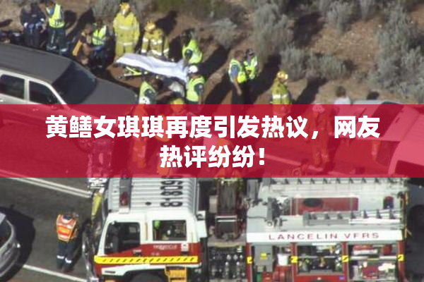 黄鳝女琪琪再度引发热议，网友热评纷纷！