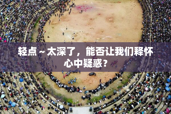 轻点～太深了，能否让我们释怀心中疑惑？
