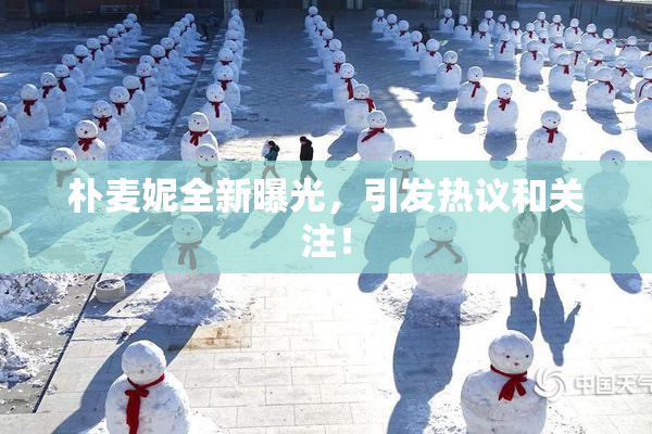 朴麦妮全新曝光，引发热议和关注！