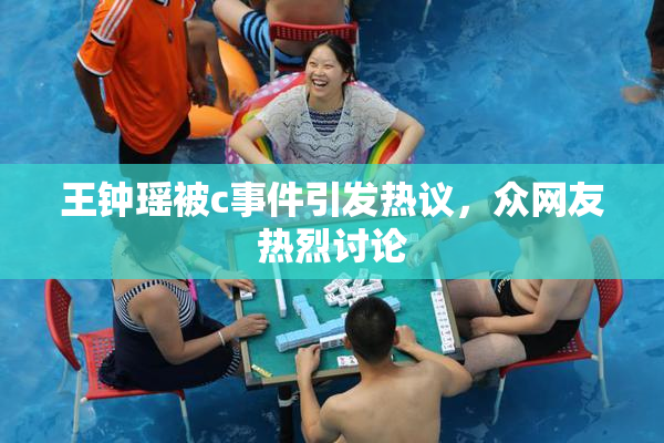 王钟瑶被c事件引发热议，众网友热烈讨论