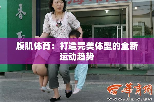 腹肌体育：打造完美体型的全新运动趋势