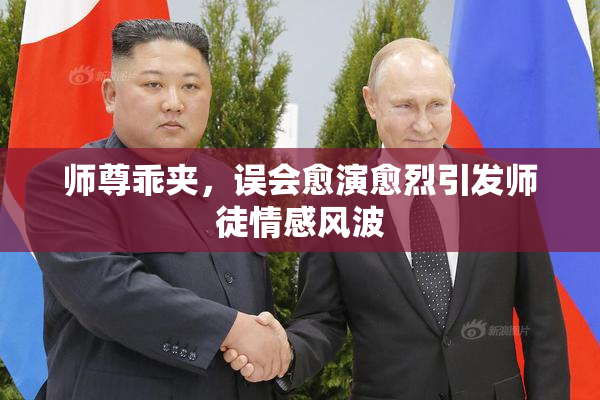 师尊乖夹，误会愈演愈烈引发师徒情感风波