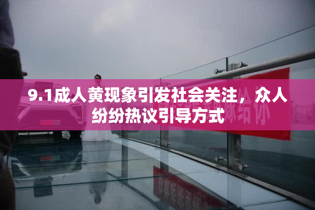 9.1成人黄现象引发社会关注，众人纷纷热议引导方式