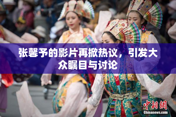 张馨予的影片再掀热议，引发大众瞩目与讨论