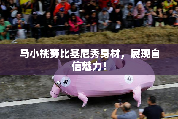 马小桃穿比基尼秀身材，展现自信魅力！