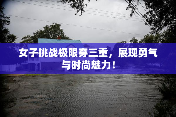 女子挑战极限穿三重，展现勇气与时尚魅力！