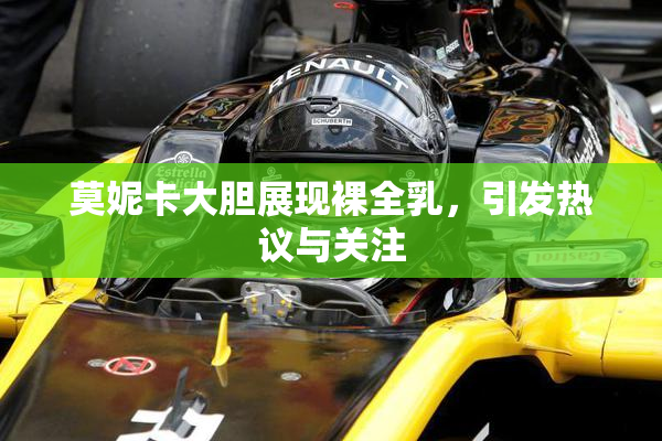 莫妮卡大胆展现裸全乳，引发热议与关注