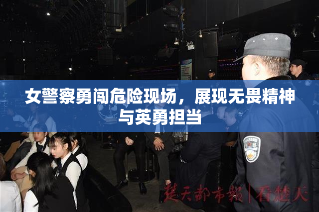 女警察勇闯危险现场，展现无畏精神与英勇担当