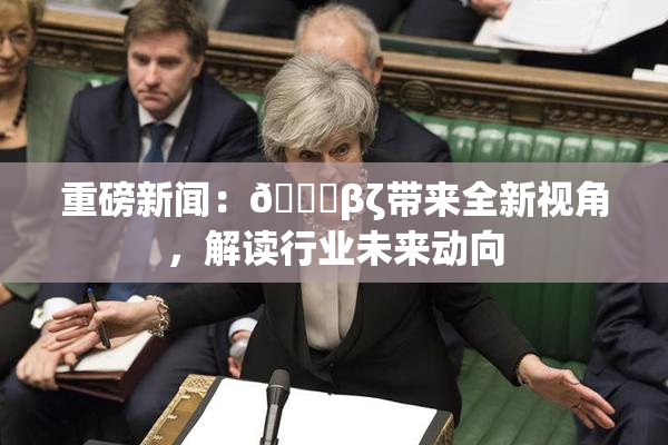 重磅新闻：👙βζ带来全新视角，解读行业未来动向