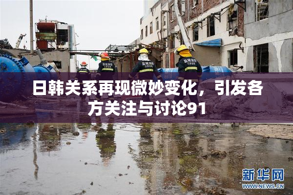 日韩关系再现微妙变化，引发各方关注与讨论91
