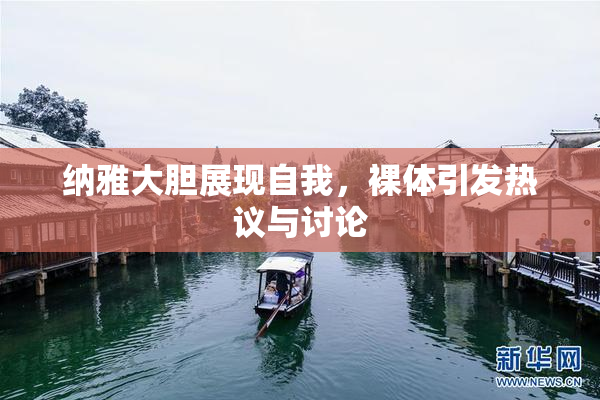 纳雅大胆展现自我，裸体引发热议与讨论