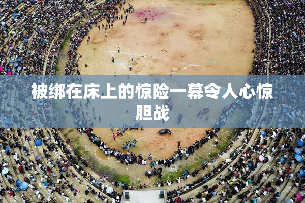 被绑在床上的惊险一幕令人心惊胆战