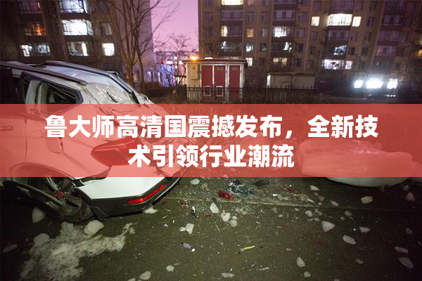 鲁大师高清国震撼发布，全新技术引领行业潮流