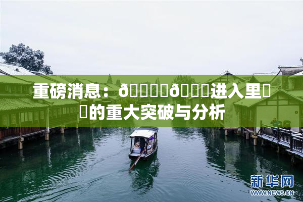 重磅消息：🔞‌🍌进入里❌‌的重大突破与分析