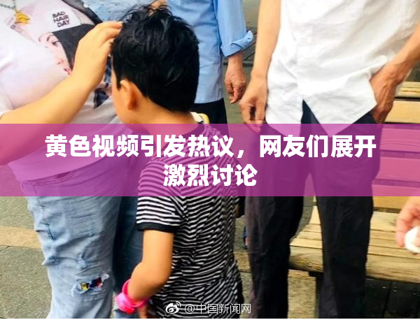 黄色视频引发热议，网友们展开激烈讨论
