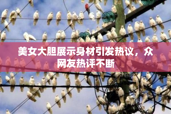 美女大胆展示身材引发热议，众网友热评不断