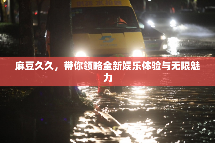 麻豆久久，带你领略全新娱乐体验与无限魅力