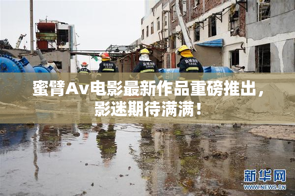 蜜臂Av电影最新作品重磅推出，影迷期待满满！
