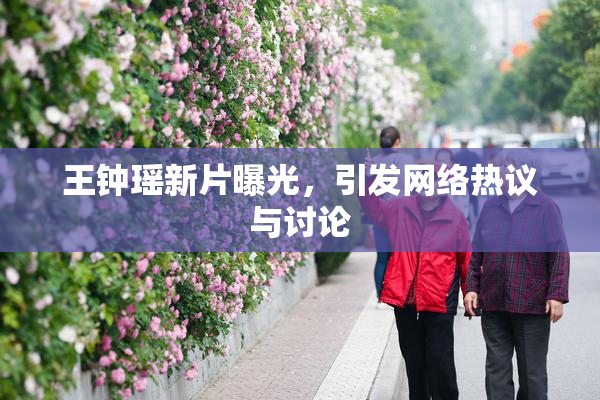 王钟瑶新片曝光，引发网络热议与讨论