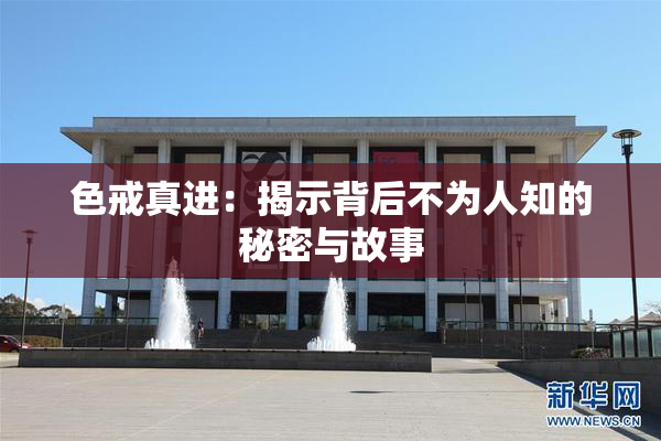 色戒真进：揭示背后不为人知的秘密与故事