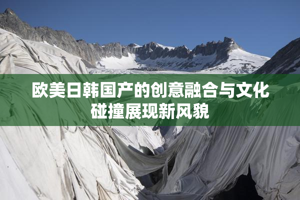 欧美日韩国产的创意融合与文化碰撞展现新风貌
