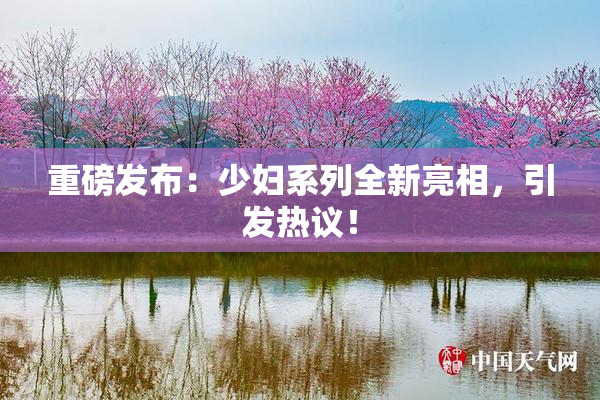 重磅发布：少妇系列全新亮相，引发热议！