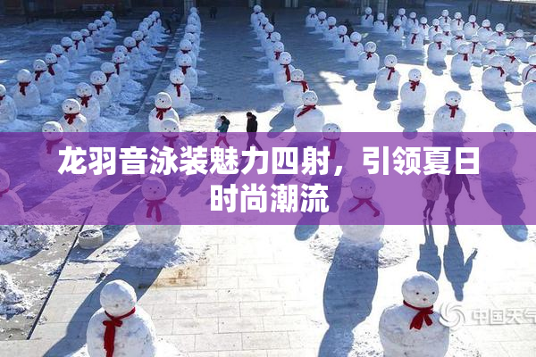 龙羽音泳装魅力四射，引领夏日时尚潮流
