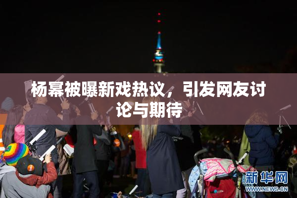 杨幂被曝新戏热议，引发网友讨论与期待