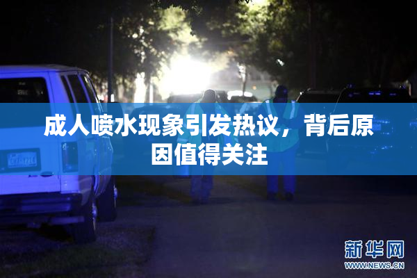 成人喷水现象引发热议，背后原因值得关注