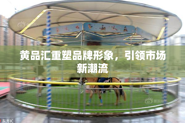 黄品汇重塑品牌形象，引领市场新潮流