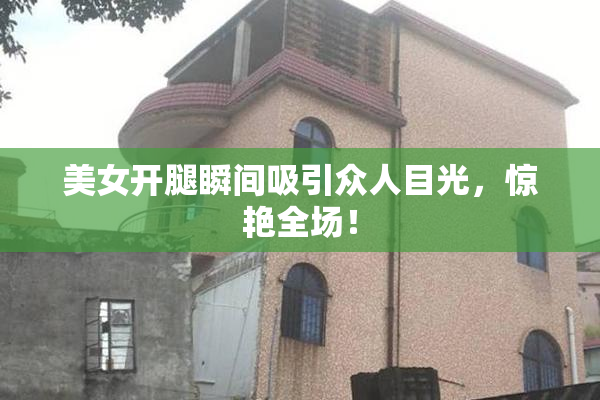 美女开腿瞬间吸引众人目光，惊艳全场！