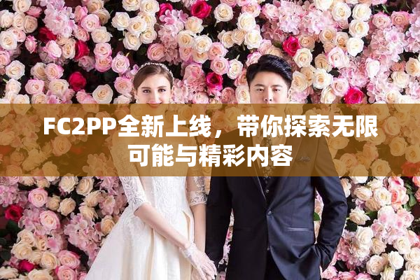 FC2PP全新上线，带你探索无限可能与精彩内容