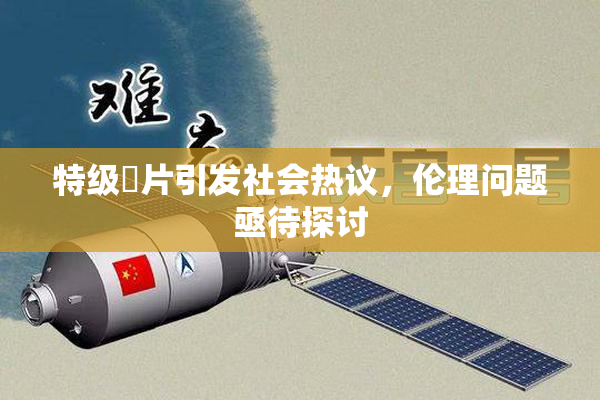 特级婬片引发社会热议，伦理问题亟待探讨
