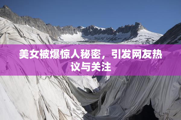 美女被爆惊人秘密，引发网友热议与关注