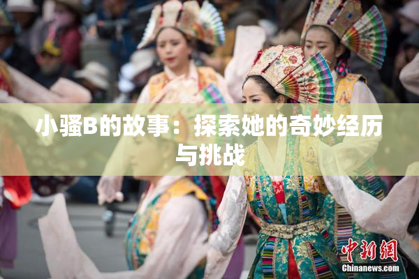 小骚B的故事：探索她的奇妙经历与挑战