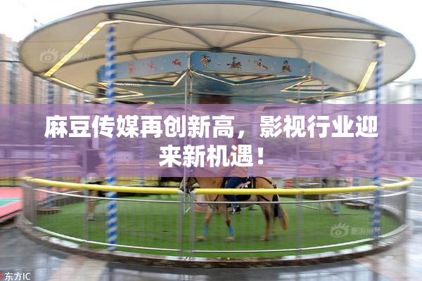 麻豆传媒再创新高，影视行业迎来新机遇！