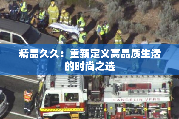 精品久久：重新定义高品质生活的时尚之选