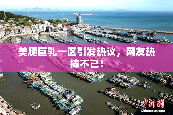 美腿巨乳一区引发热议，网友热捧不已！