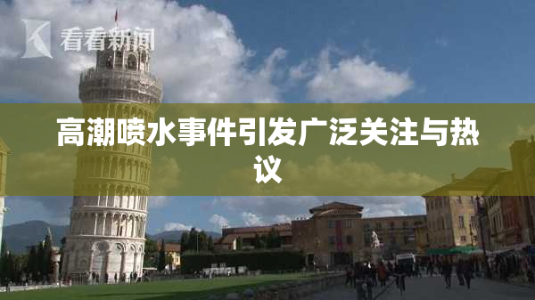 高潮喷水事件引发广泛关注与热议
