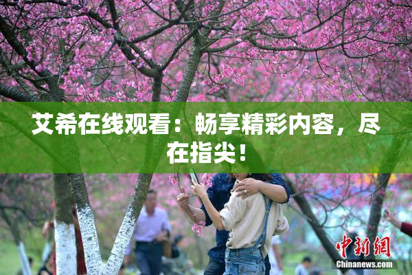 艾希在线观看：畅享精彩内容，尽在指尖！