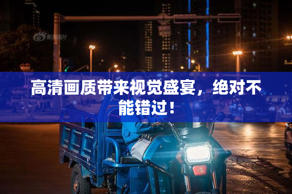 高清画质带来视觉盛宴，绝对不能错过！