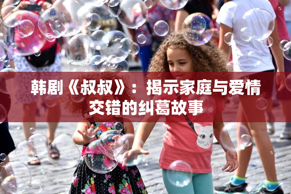 韩剧《叔叔》：揭示家庭与爱情交错的纠葛故事