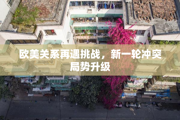 欧美关系再遇挑战，新一轮冲突局势升级